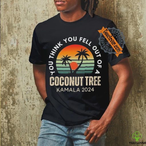 Kamala You Think You Fell Out Of A Coconut Tree Kamala Harris 2024 Vintage Shirt