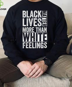 Kanye West White Lives Matter T hoodie, sweater, longsleeve, shirt v-neck, t-shirt, Black Lives Matter More Than White Feelings T hoodie, sweater, longsleeve, shirt v-neck, t-shirt