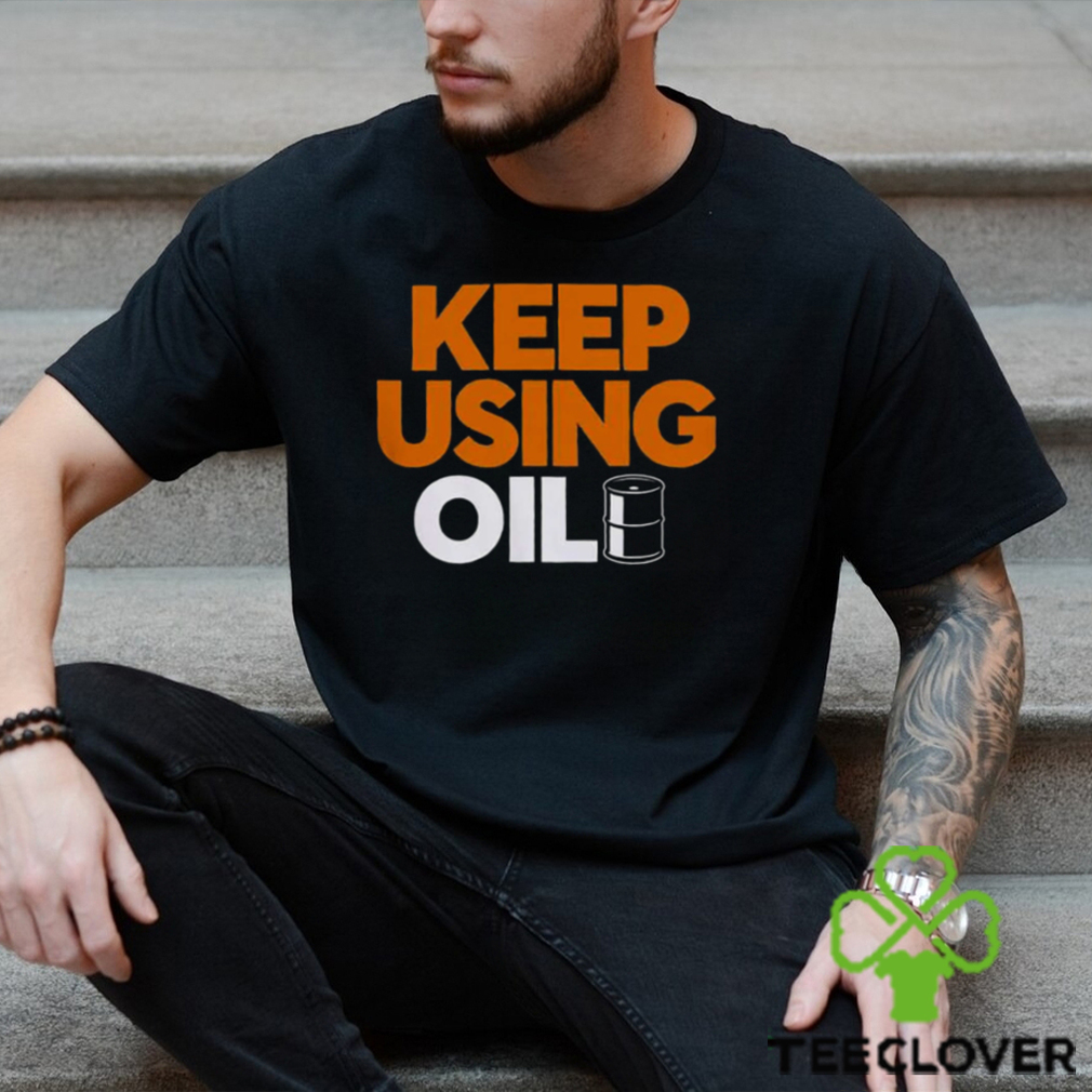 Keep Using Oil T Shirt Keep Using Oil T Shirt