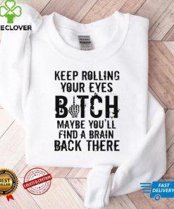 Keep rolling your eyes bitch maybe youll find a brain back there shirt