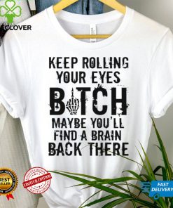 Keep rolling your eyes bitch maybe youll find a brain back there shirt