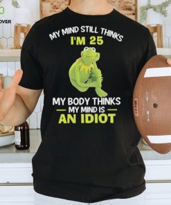 Kermit Frog Muppets my mind still thinks i’m 25 my body thinks my mind is an idiot shirt