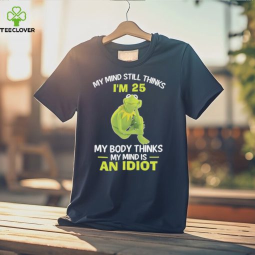Kermit Frog Muppets my mind still thinks i’m 25 my body thinks my mind is an idiot shirt