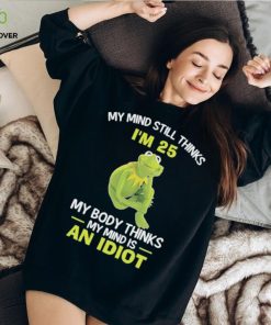 Kermit Frog Muppets my mind still thinks i’m 25 my body thinks my mind is an idiot shirt