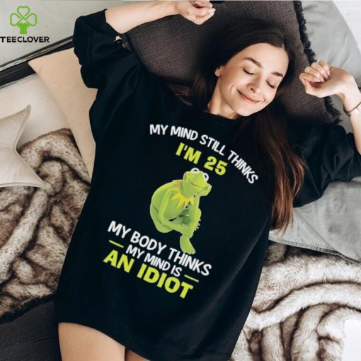 Kermit Frog Muppets my mind still thinks i’m 25 my body thinks my mind is an idiot shirt