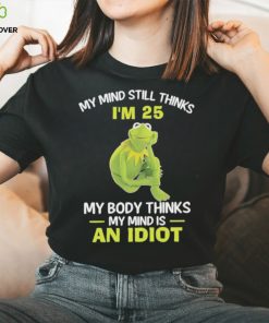 Kermit Frog Muppets my mind still thinks i’m 25 my body thinks my mind is an idiot shirt