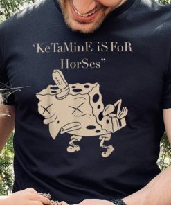 Ketamine Is For Horses T Shirt