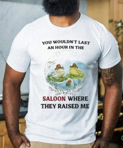 You Wouldn’t Last An Hour In The Saloon Where They Raised Me Shirt