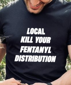 Kill Your Local Fentanyl Distributor shirt