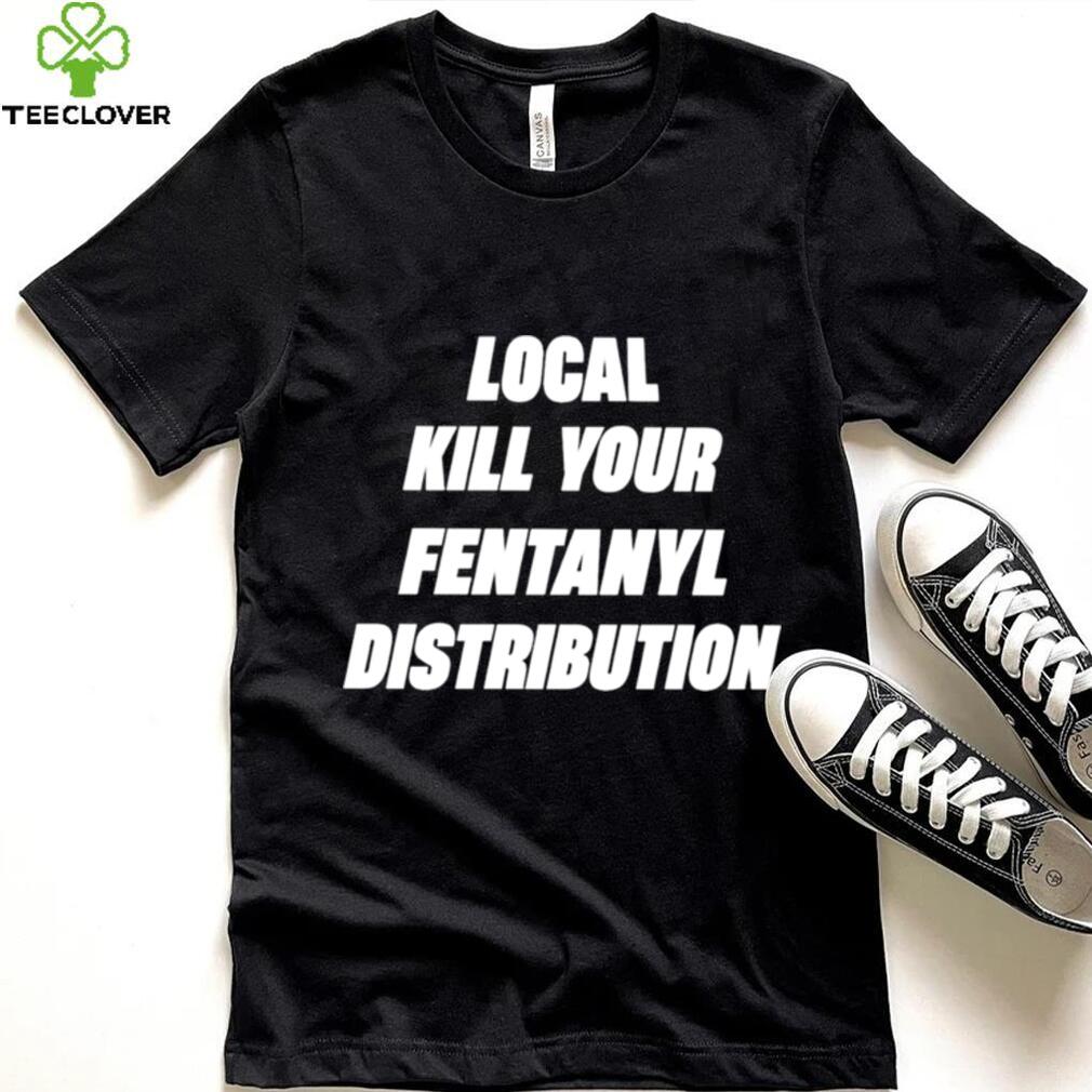Kill Your Local Fentanyl Distributor shirt Kill Your Local Fentanyl Distributor shirt