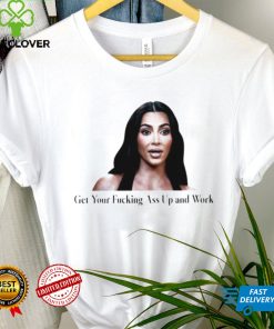Kim Kardashian get your fucking ass up and work meme shirt
