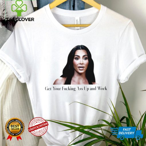 Kim Kardashian get your fucking ass up and work meme shirt