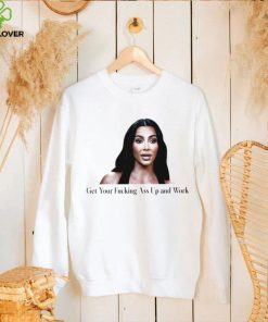 Kim Kardashian get your fucking ass up and work meme shirt