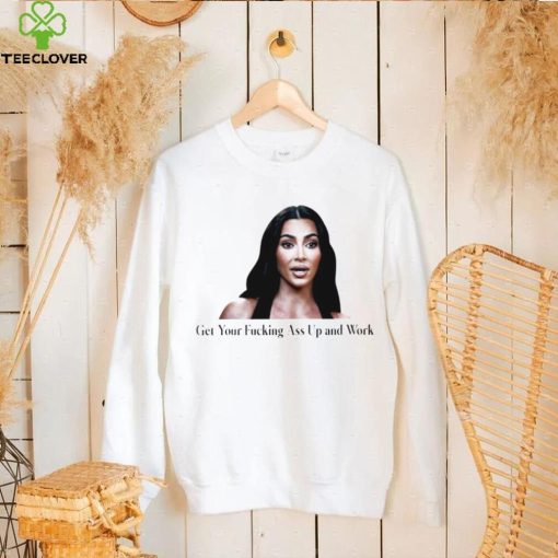 Kim Kardashian get your fucking ass up and work meme shirt