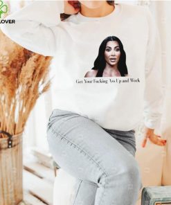 Kim Kardashian get your fucking ass up and work meme shirt