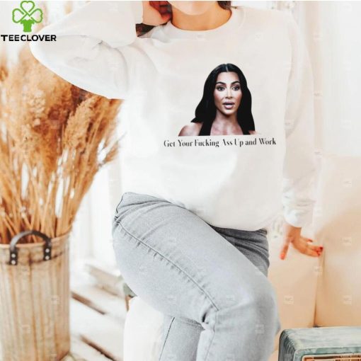 Kim Kardashian get your fucking ass up and work meme shirt