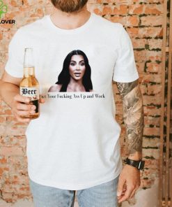 Kim Kardashian get your fucking ass up and work meme shirt