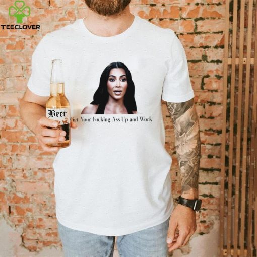 Kim Kardashian get your fucking ass up and work meme shirt