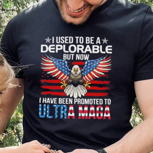 I Used To Be A Deplorable But Now I Have Been Promoted To Ultra Maga Shirt