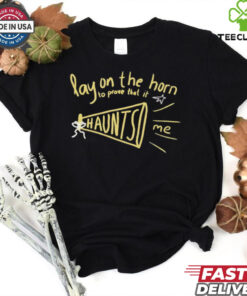 Lay on the horn to prove that it haunts me shirt