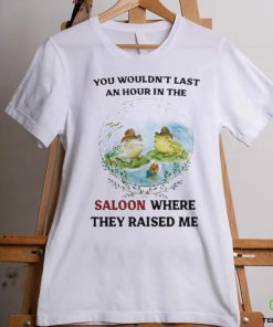 You Wouldn’t Last An Hour In The Saloon Where They Raised Me Shirt