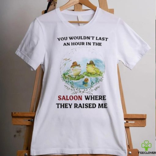 You Wouldn’t Last An Hour In The Saloon Where They Raised Me Shirt