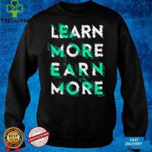 Learn more Earn more T hoodie, sweater, longsleeve, shirt v-neck, t-shirt