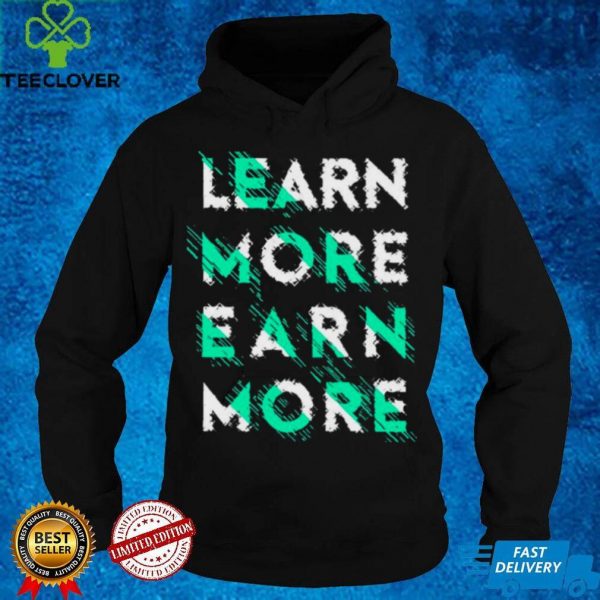 Learn more Earn more T hoodie, sweater, longsleeve, shirt v-neck, t-shirt