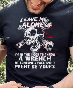 Leave me alone Im in the mood to throw a wrench shirt