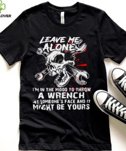 Leave me alone Im in the mood to throw a wrench shirt