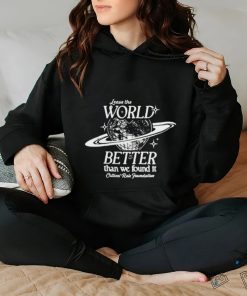 Leave the world better than we found it shirt