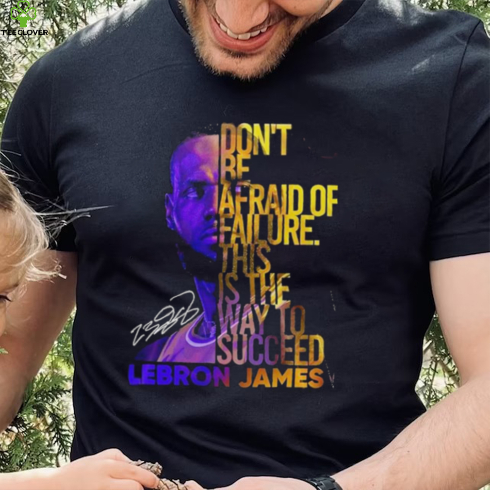 Lebron James Don’t Be Afraid Of Failure This Is The Way To Succed Shirt