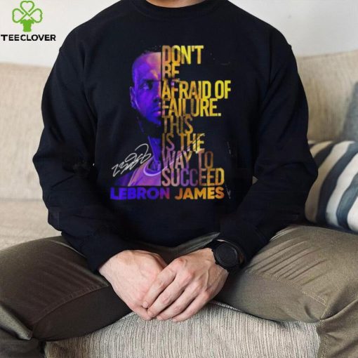 Lebron James Don’t Be Afraid Of Failure This Is The Way To Succed Shirt