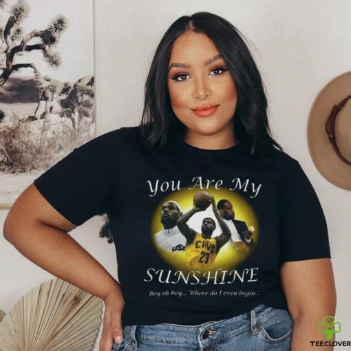 Lebron James You Are My Sunshine Boy oh boy where do I even begin Shirt