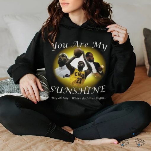 Lebron James You Are My Sunshine Boy oh boy where do I even begin Shirt