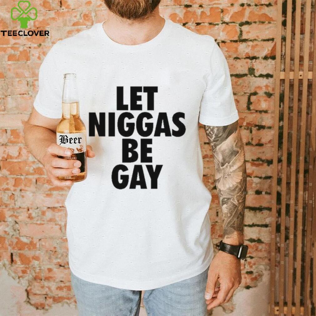Let Niggas Be Gay Shirt Let Niggas Be Gay Shirt