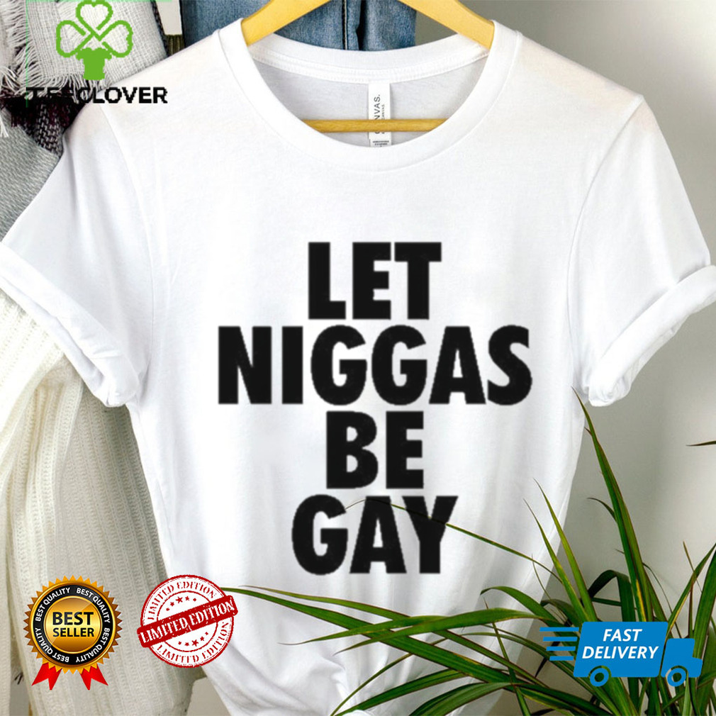Let Niggas Be Gay Shirt Let Niggas Be Gay Shirt