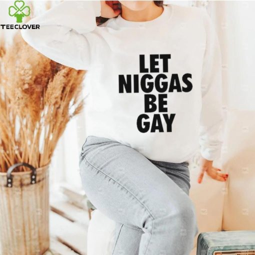 Let Niggas Be Gay Shirt