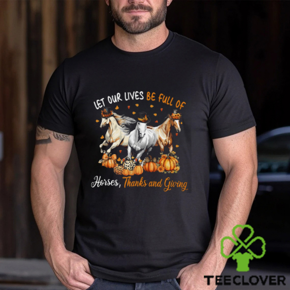 Let Our Lives Be Full Of Horses Thanks And Giving Thanksgiving Horse Classic T Shirt Let Our Lives Be Full Of Horses Thanks And Giving Thanksgiving Horse Classic T Shirt