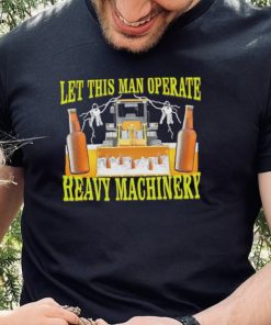 Let this man Operate heavy Machinery 2022 shirt