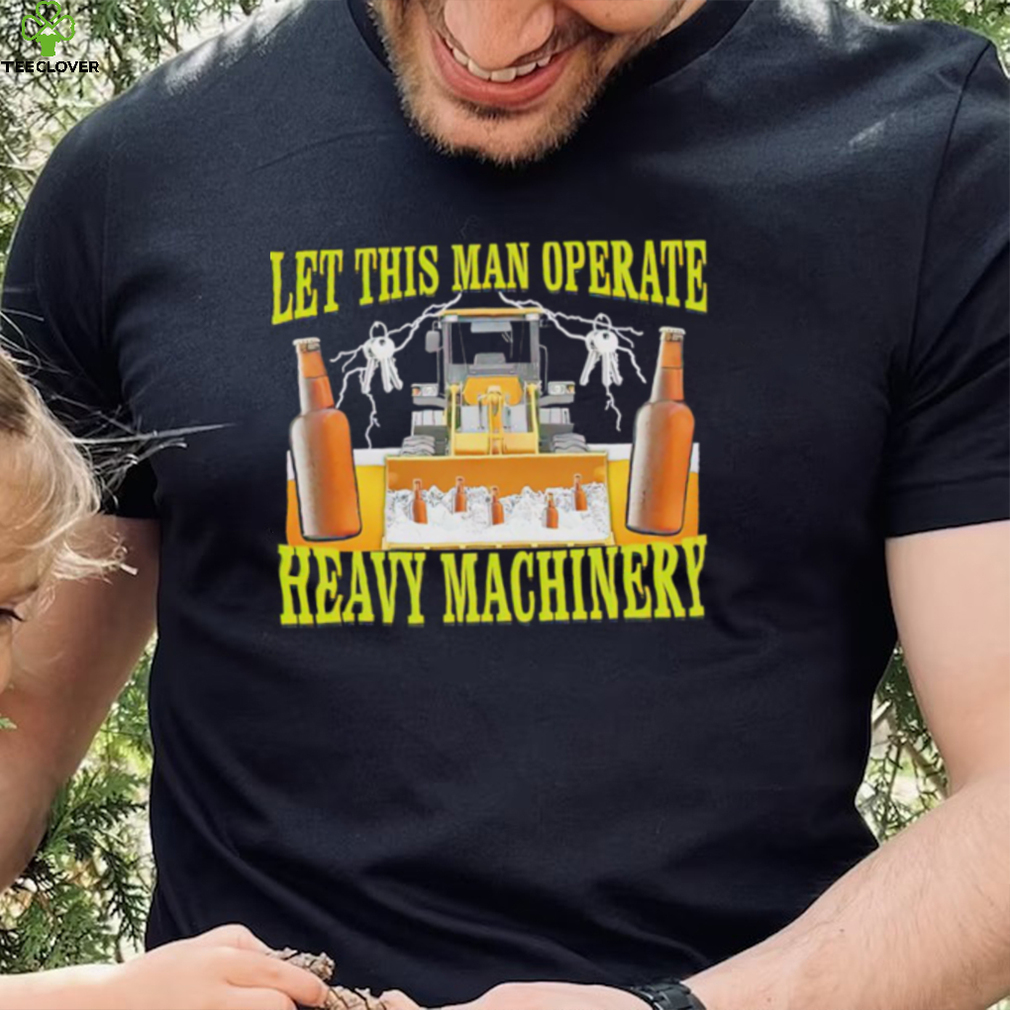 Let this man Operate heavy Machinery 2022 shirt