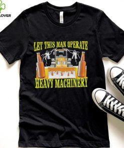 Let this man Operate heavy Machinery 2022 shirt 1 Let this man Operate heavy Machinery 2022 shirt