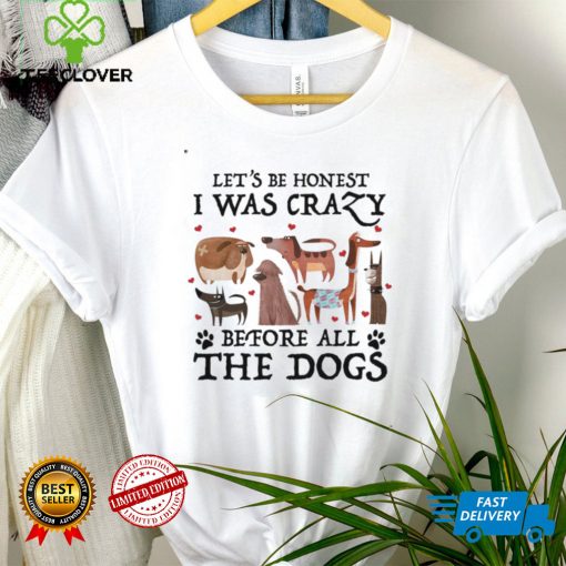 Let’s Be Honest I Was Crazy Before All The Dogs for Dog Lover Shirt tee
