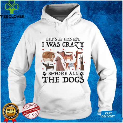 Let’s Be Honest I Was Crazy Before All The Dogs for Dog Lover Shirt tee