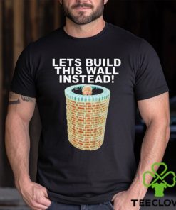 Lets Build This Wall Instead Shirt