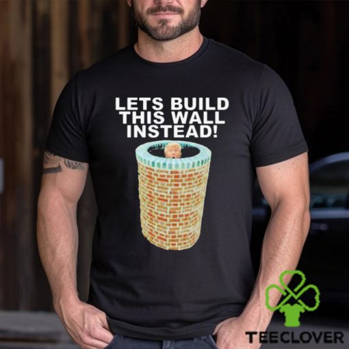 Lets Build This Wall Instead Shirt