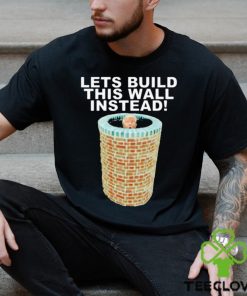 Lets Build This Wall Instead Shirt