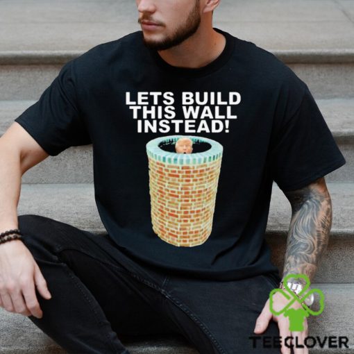 Lets Build This Wall Instead Shirt