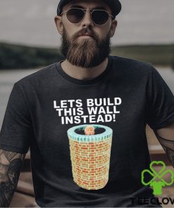 Lets Build This Wall Instead Shirt