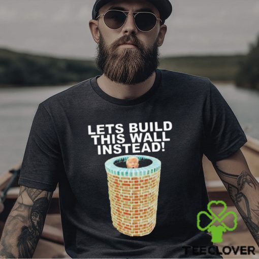Lets Build This Wall Instead Shirt